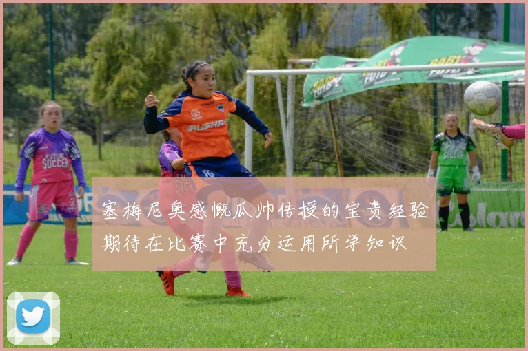 塞梅尼奥感慨瓜帅传授的宝贵经验期待在比赛中充分运用所学知识