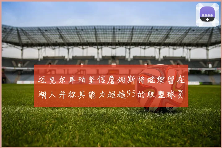 迈克尔库珀坚信詹姆斯将继续留在湖人并称其能力超越95的联盟球员