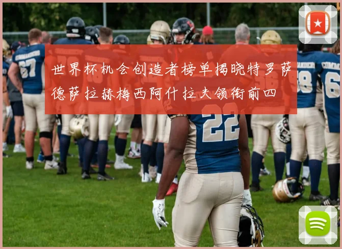 世界杯机会创造者榜单揭晓特罗萨德萨拉赫梅西阿什拉夫领衔前四
