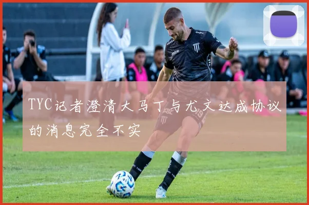 TYC记者澄清大马丁与尤文达成协议的消息完全不实