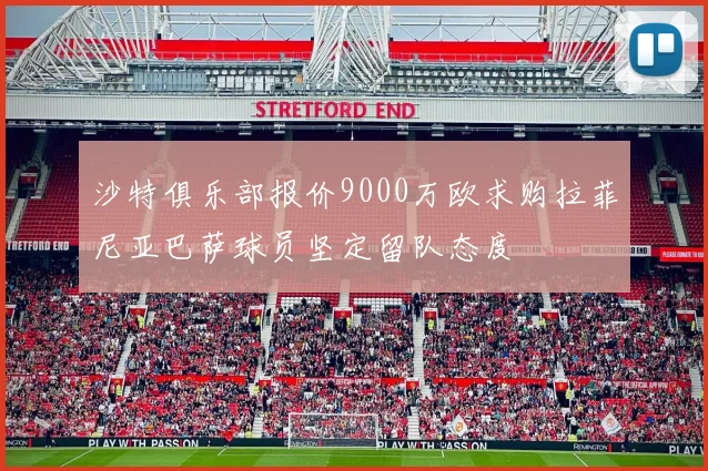 沙特俱乐部报价9000万欧求购拉菲尼亚巴萨球员坚定留队态度