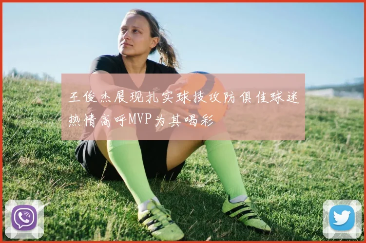 王俊杰展现扎实球技攻防俱佳球迷热情高呼MVP为其喝彩