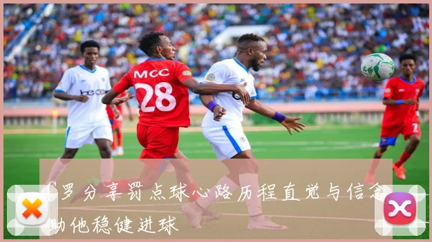 C罗分享罚点球心路历程直觉与信念助他稳健进球