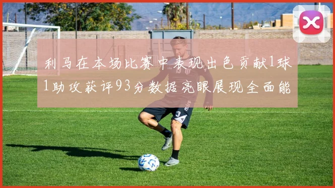 利马在本场比赛中表现出色贡献1球1助攻获评93分数据亮眼展现全面能力