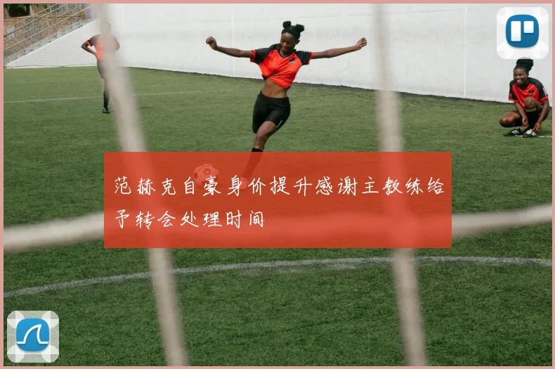 范赫克自豪身价提升感谢主教练给予转会处理时间