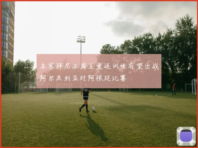 本塞拜尼本周五重返训练有望出战阿尔及利亚对阿根廷比赛