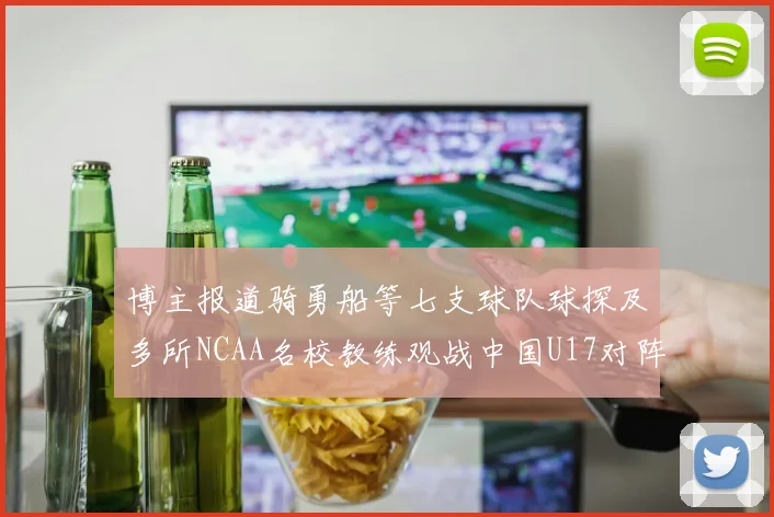 博主报道骑勇船等七支球队球探及多所NCAA名校教练观战中国U17对阵委内瑞拉