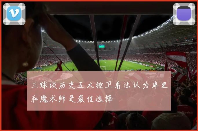三球谈历史五大控卫看法认为库里和魔术师是最佳选择