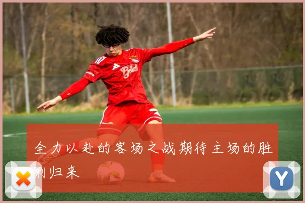 全力以赴的客场之战期待主场的胜利归来