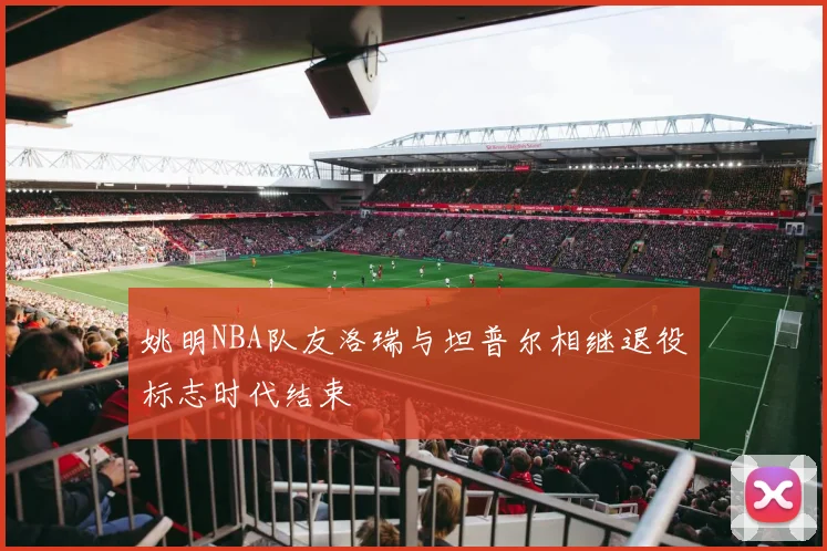 姚明NBA队友洛瑞与坦普尔相继退役标志时代结束