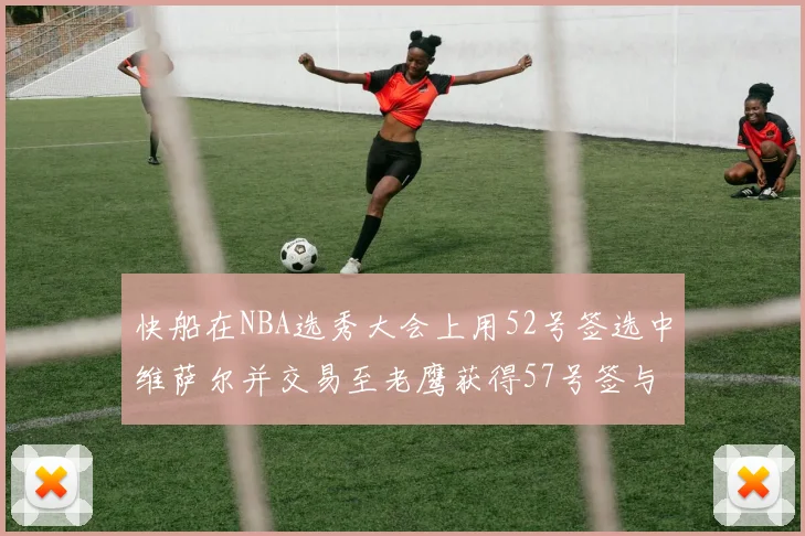 快船在NBA选秀大会上用52号签选中维萨尔并交易至老鹰获得57号签与现金补偿