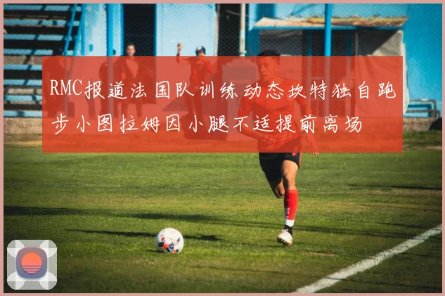 RMC报道法国队训练动态坎特独自跑步小图拉姆因小腿不适提前离场