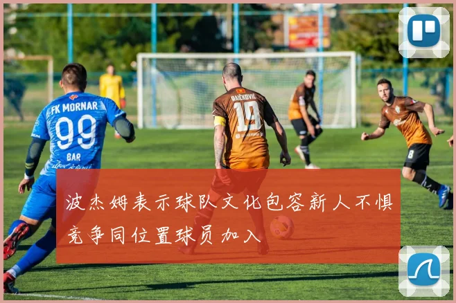 波杰姆表示球队文化包容新人不惧竞争同位置球员加入